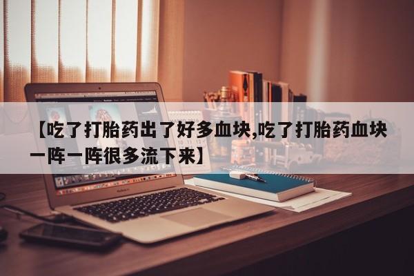 米非米索货到付款【吃了打胎药出了好多血块,吃了打胎药血块一阵一阵很多流下来】