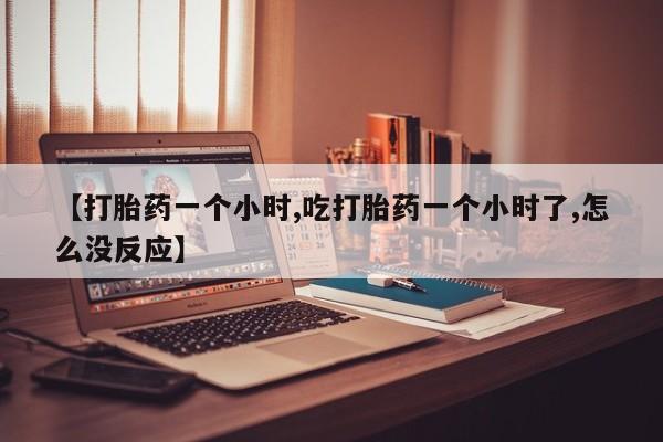 米非米索货到付款【打胎药一个小时,吃打胎药一个小时了,怎么没反应】