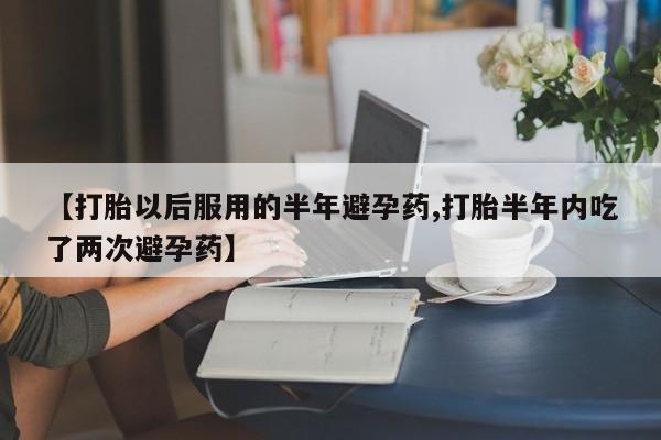 米非米索货到付款【打胎以后服用的半年避孕药,打胎半年内吃了两次避孕药】