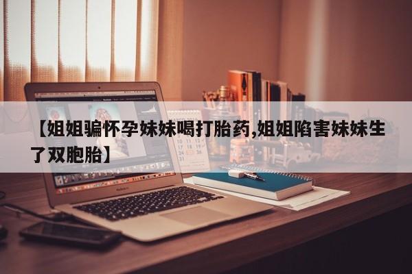 米非米索货到付款【姐姐骗怀孕妹妹喝打胎药,姐姐陷害妹妹生了双胞胎】