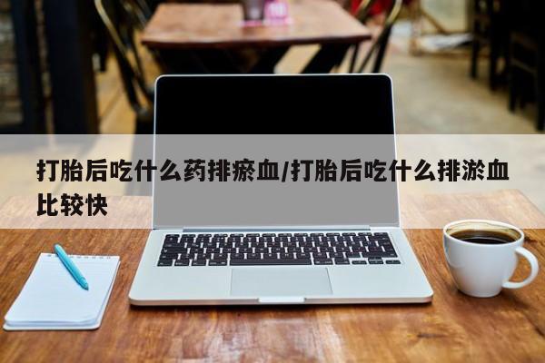 米非米索货到付款打胎后吃什么药排瘀血/打胎后吃什么排淤血比较快