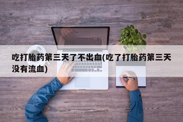 米非米索货到付款吃打胎药第三天了不出血(吃了打胎药第三天没有流血)