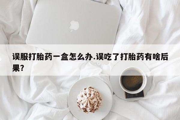 米非米索货到付款误服打胎药一盒怎么办.误吃了打胎药有啥后果？