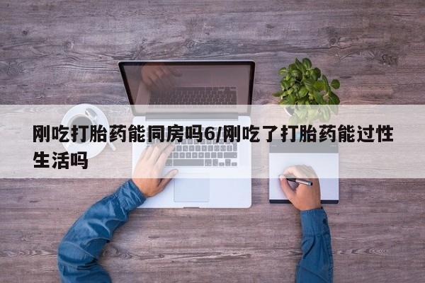 米非米索货到付款刚吃打胎药能同房吗6/刚吃了打胎药能过性生活吗