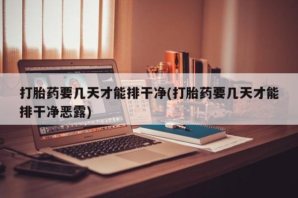 米非米索货到付款打胎药要几天才能排干净(打胎药要几天才能排干净恶露)