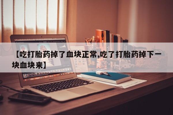 米非米索货到付款【吃打胎药掉了血块正常,吃了打胎药掉下一块血块来】
