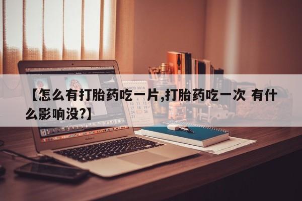 米非米索货到付款【怎么有打胎药吃一片,打胎药吃一次 有什么影响没?】