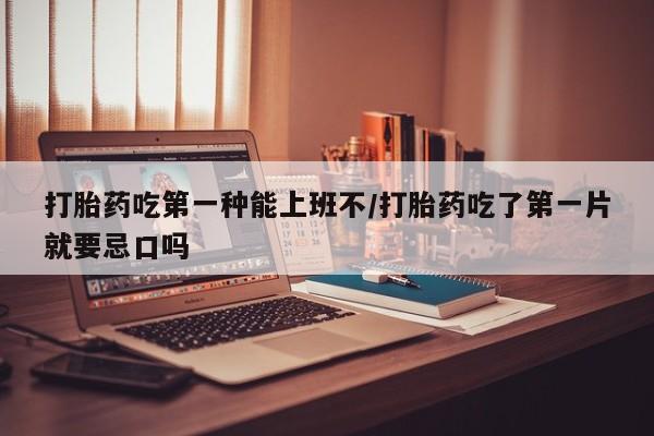 米非米索货到付款打胎药吃第一种能上班不/打胎药吃了第一片就要忌口吗