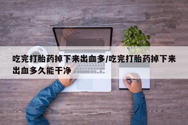 米非米索货到付款吃完打胎药掉下来出血多/吃完打胎药掉下来出血多久能干净