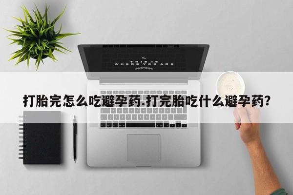 米非米索货到付款打胎完怎么吃避孕药.打完胎吃什么避孕药？