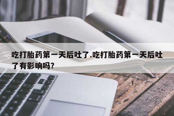 米非米索货到付款吃打胎药第一天后吐了.吃打胎药第一天后吐了有影响吗？