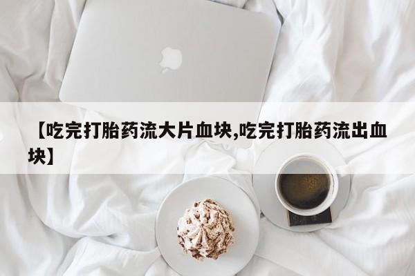 米非米索货到付款【吃完打胎药流大片血块,吃完打胎药流出血块】