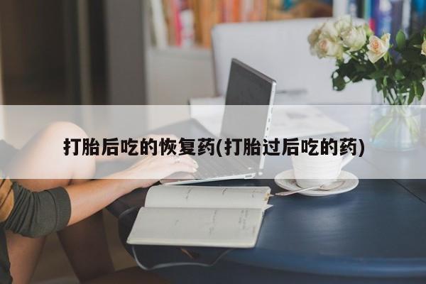 米非米索货到付款打胎后吃的恢复药(打胎过后吃的药)