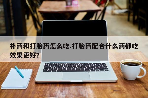 米非米索货到付款补药和打胎药怎么吃.打胎药配合什么药都吃效果更好？