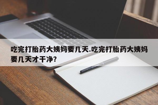 米非米索货到付款吃完打胎药大姨妈要几天.吃完打胎药大姨妈要几天才干净？