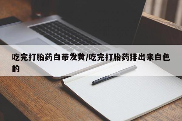 米非米索货到付款吃完打胎药白带发黄/吃完打胎药排出来白色的
