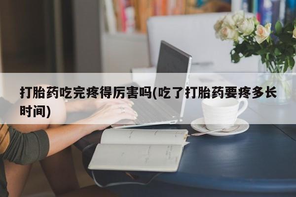 米非米索货到付款打胎药吃完疼得厉害吗(吃了打胎药要疼多长时间)
