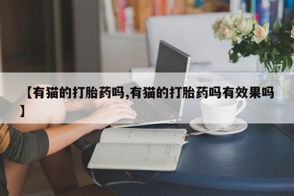 米非米索货到付款【有猫的打胎药吗,有猫的打胎药吗有效果吗】