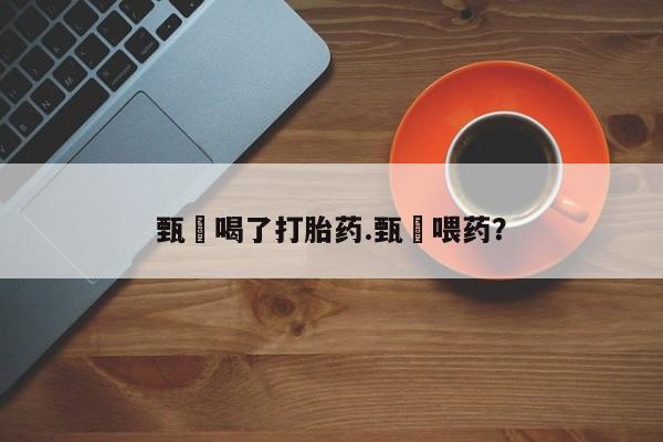 米非米索货到付款甄嬛喝了打胎药.甄嬛喂药？