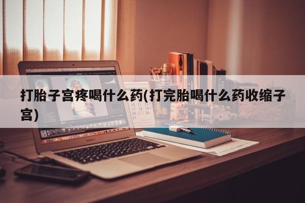 米非米索货到付款打胎子宫疼喝什么药(打完胎喝什么药收缩子宫)