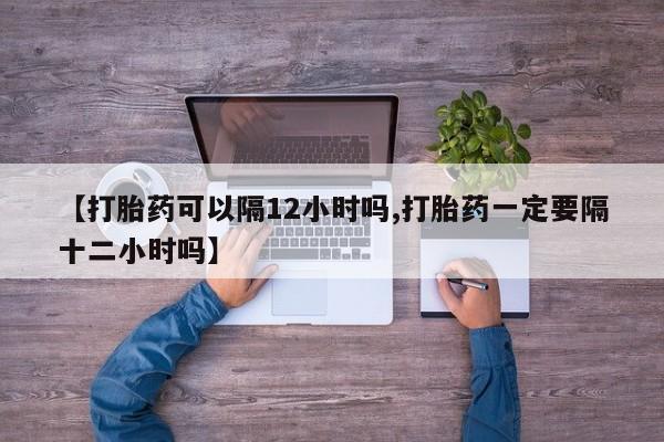 米非米索货到付款【打胎药可以隔12小时吗,打胎药一定要隔十二小时吗】