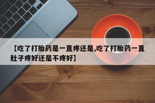 米非米索货到付款【吃了打胎药是一直疼还是,吃了打胎药一直肚子疼好还是不疼好】
