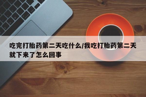 米非米索货到付款吃完打胎药第二天吃什么/我吃打胎药第二天就下来了怎么回事